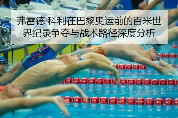 弗雷德·科利在巴黎奥运前的百米世界纪录争夺与战术路径深度分析