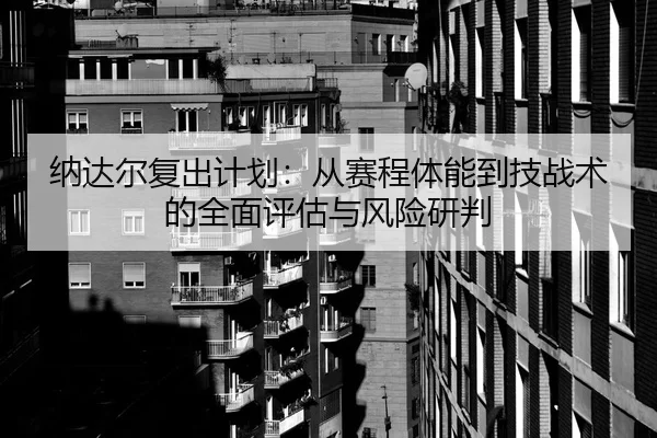 纳达尔复出计划：从赛程体能到技战术的全面评估与风险研判