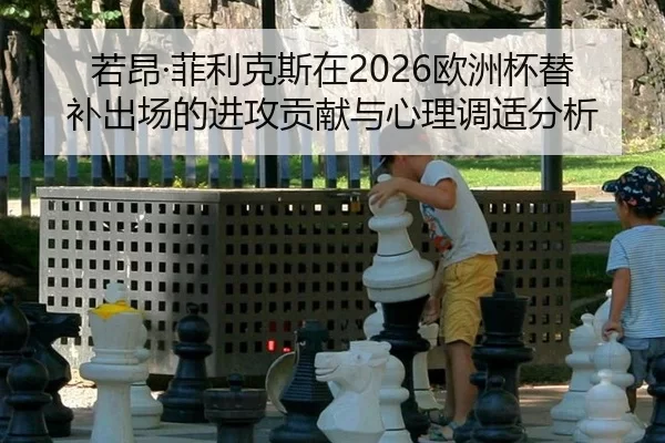 若昂·菲利克斯在2026欧洲杯替补出场的进攻贡献与心理调适分析