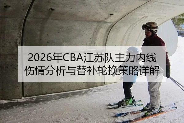 2026年CBA江苏队主力内线伤情分析与替补轮换策略详解