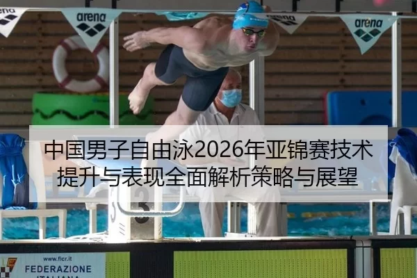 中国男子自由泳2026年亚锦赛技术提升与表现全面解析策略与展望