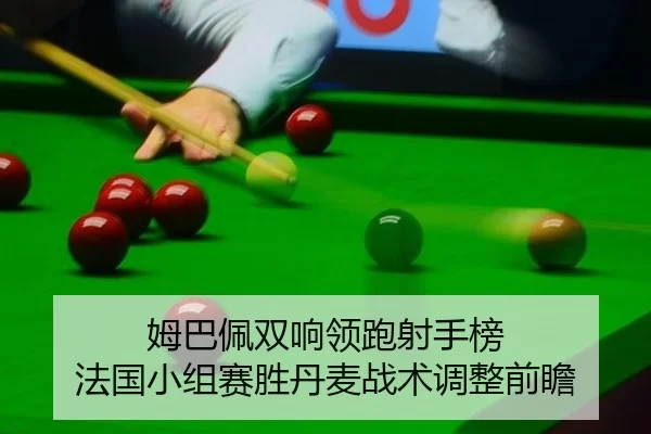 姆巴佩双响领跑射手榜 法国小组赛胜丹麦战术调整前瞻