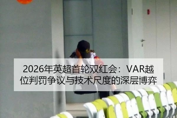 2026年英超首轮双红会：VAR越位判罚争议与技术尺度的深层博弈