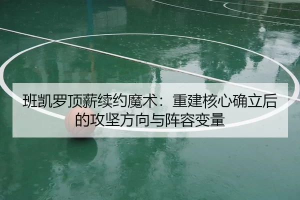 班凯罗顶薪续约魔术：重建核心确立后的攻坚方向与阵容变量